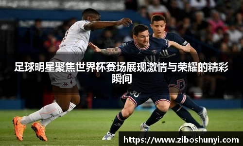 足球明星聚焦世界杯赛场展现激情与荣耀的精彩瞬间